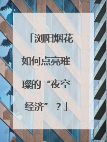 浏阳烟花如何点亮璀璨的“夜空经济”？