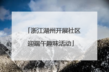 浙江湖州开展社区迎端午趣味活动