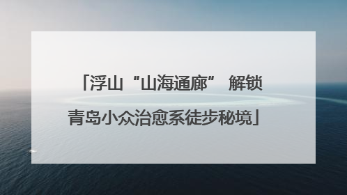浮山“山海通廊” 解锁青岛小众治愈系徒步秘境