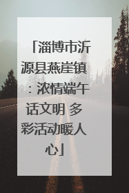淄博市沂源县燕崖镇：浓情端午话文明 多彩活动暖人心