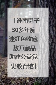 淮南男子30多年痴迷红色收藏 数万藏品助建公益党史教育馆