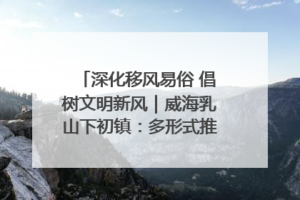深化移风易俗 倡树文明新风｜威海乳山下初镇：多形式推进移风易俗 共筑文明和谐新风尚