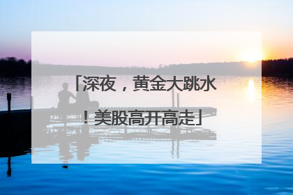 深夜，黄金大跳水！美股高开高走