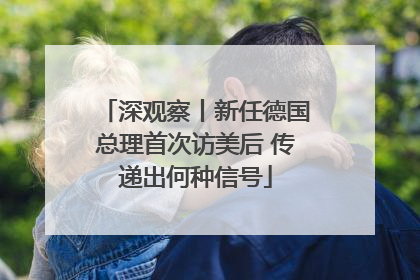 深观察丨新任德国总理首次访美后 传递出何种信号