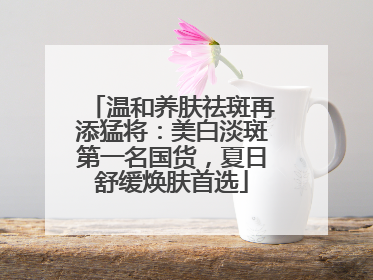 温和养肤祛斑再添猛将：美白淡斑第一名国货，夏日舒缓焕肤首选