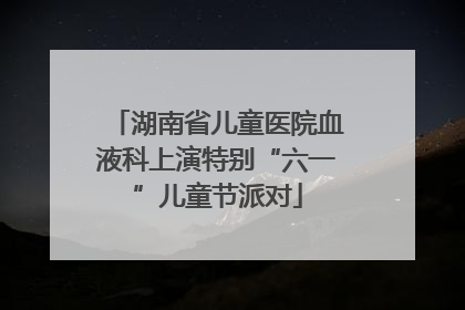 湖南省儿童医院血液科上演特别“六一”儿童节派对