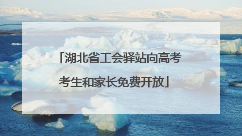湖北省工会驿站向高考考生和家长免费开放
