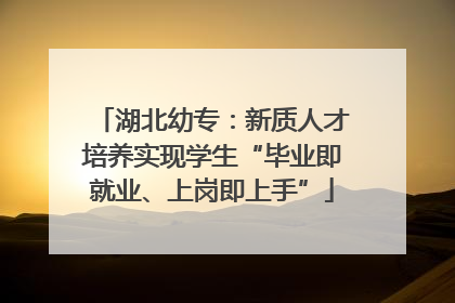 湖北幼专：新质人才培养实现学生“毕业即就业、上岗即上手”