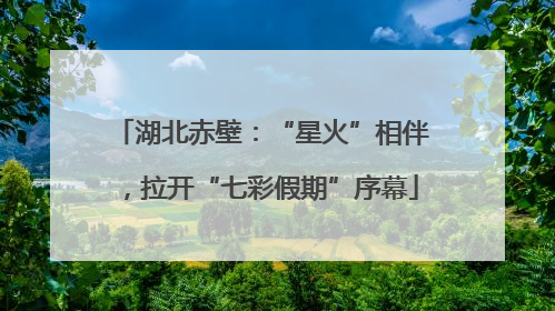 湖北赤壁：“星火”相伴，拉开“七彩假期”序幕