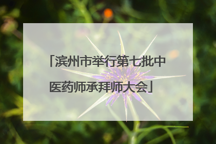 滨州市举行第七批中医药师承拜师大会