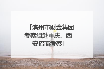 滨州市财金集团考察组赴重庆、西安招商考察