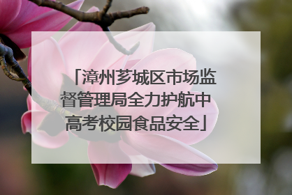 漳州芗城区市场监督管理局全力护航中高考校园食品安全