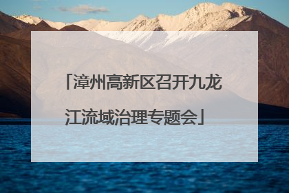 漳州高新区召开九龙江流域治理专题会