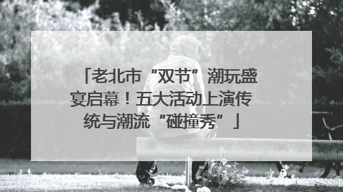 老北市“双节”潮玩盛宴启幕！五大活动上演传统与潮流“碰撞秀”
