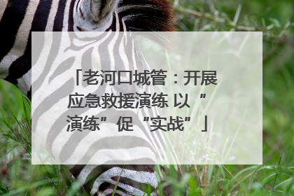老河口城管：开展应急救援演练 以“演练”促“实战”