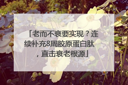 老而不衰要实现？连续补充8周胶原蛋白肽，直击衰老根源
