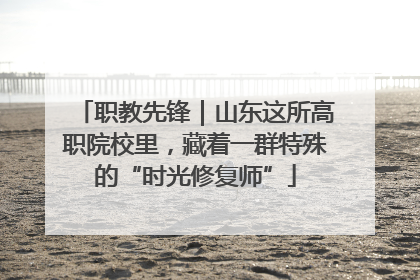 职教先锋｜山东这所高职院校里，藏着一群特殊的“时光修复师”