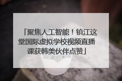 聚焦人工智能！镇江这堂国际虚拟学校视频直播课获韩美伙伴点赞