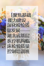 聚焦基础能力建设，深化检验质量发展——湖北省基层医疗机构临床检验质量控制培训班（孝感站）成功举办