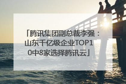腾讯集团副总裁李强：山东千亿级企业TOP10中8家选择腾讯云