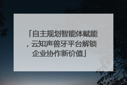 自主规划智能体赋能，云知声兽牙平台解锁企业协作新价值