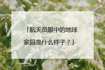 航天员眼中的地球家园是什么样子？