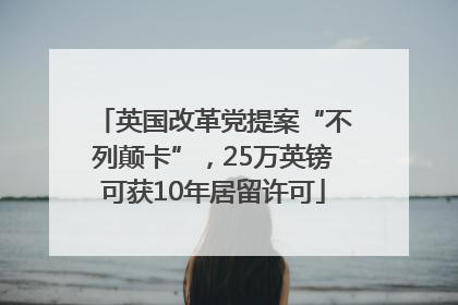 英国改革党提案“不列颠卡”，25万英镑可获10年居留许可
