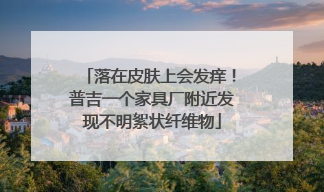 落在皮肤上会发痒！普吉一个家具厂附近发现不明絮状纤维物
