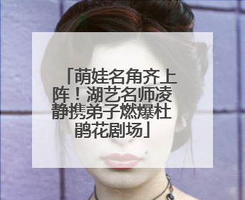 萌娃名角齐上阵！湖艺名师凌静携弟子燃爆杜鹃花剧场