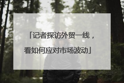 记者探访外贸一线，看如何应对市场波动