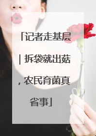 记者走基层｜拆袋就出菇，农民育菌真省事