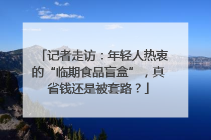 记者走访：年轻人热衷的“临期食品盲盒”，真省钱还是被套路？