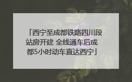 西宁至成都铁路四川段站房开建 全线通车后成都5小时动车直达西宁