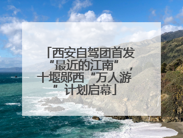 西安自驾团首发“最近的江南”，十堰郧西“万人游”计划启幕