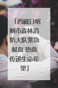 西藏日喀则市森林消防大队紧急献血 热血传递生命希望