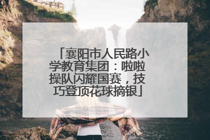 襄阳市人民路小学教育集团：啦啦操队闪耀国赛，技巧登顶花球摘银