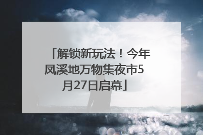 解锁新玩法！今年凤溪地万物集夜市5月27日启幕