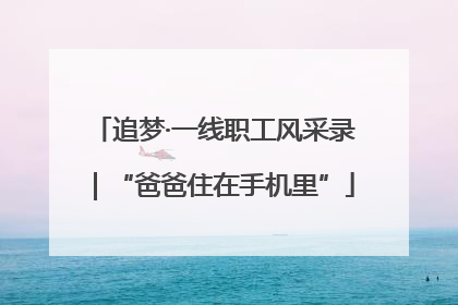 追梦·一线职工风采录｜“爸爸住在手机里”
