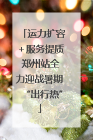 运力扩容＋服务提质 郑州站全力迎战暑期“出行热”