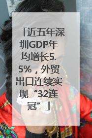 近五年深圳GDP年均增长5.5%，外贸出口连续实现“32连冠”