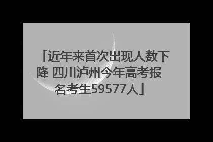 近年来首次出现人数下降 四川泸州今年高考报名考生59577人