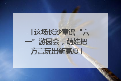 这场长沙童谣“六一”游园会，萌娃把方言玩出新高度