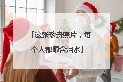 这张珍贵照片，每个人都眼含泪水