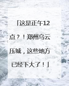 这是正午12点？！郑州乌云压城，这些地方已经下大了！