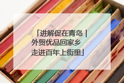 进解促在青岛｜外贸优品回家乡 走进百年上街里