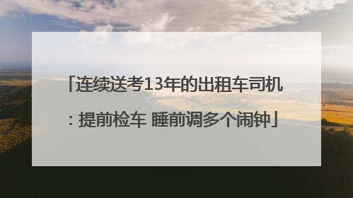 连续送考13年的出租车司机：提前检车 睡前调多个闹钟