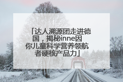 达人溯源团走进德国，揭秘inne因你儿童科学营养领航者硬核产品力