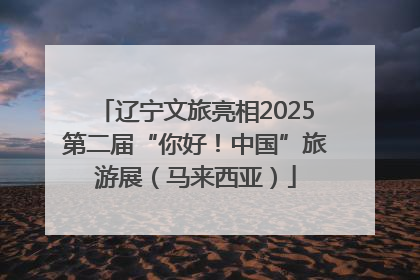辽宁文旅亮相2025第二届“你好！中国”旅游展（马来西亚）