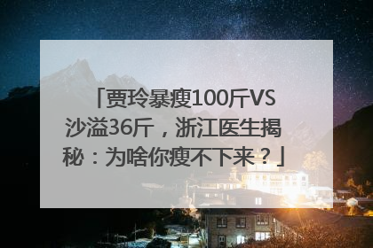 贾玲暴瘦100斤VS沙溢36斤，浙江医生揭秘：为啥你瘦不下来？