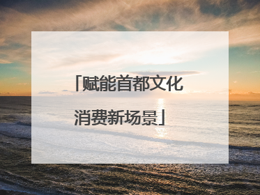 赋能首都文化消费新场景